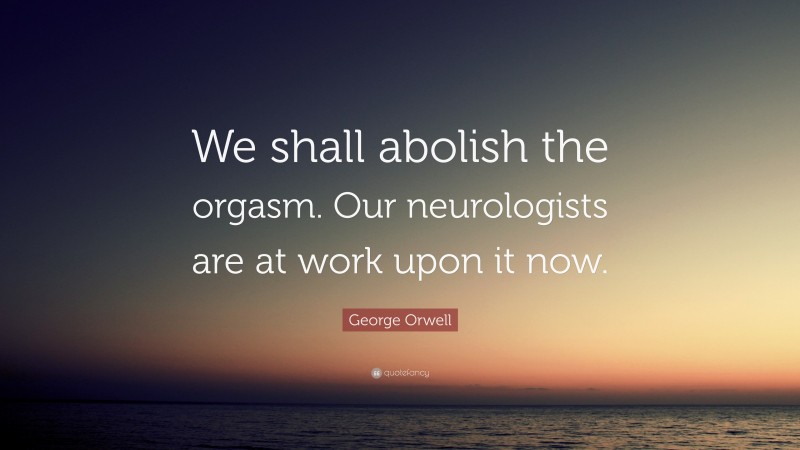 George Orwell Quote: “We shall abolish the orgasm. Our neurologists are at work upon it now.”