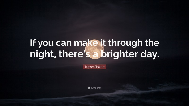 Tupac Shakur Quote: “If you can make it through the night, there’s a brighter day.”