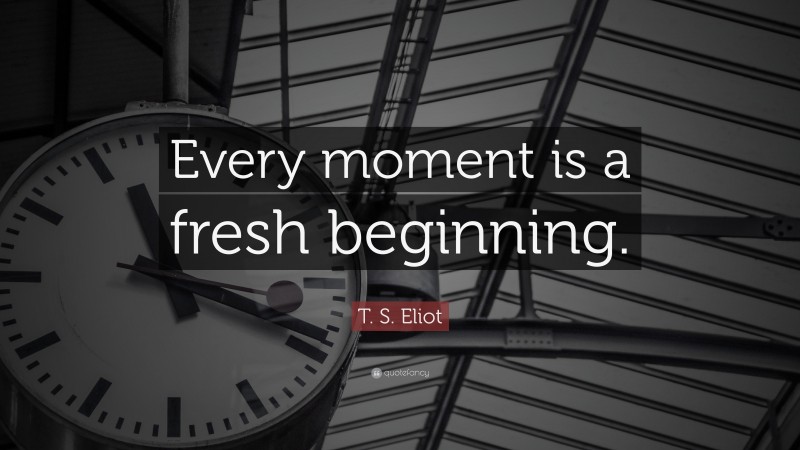 T. S. Eliot Quote: “Every moment is a fresh beginning.”