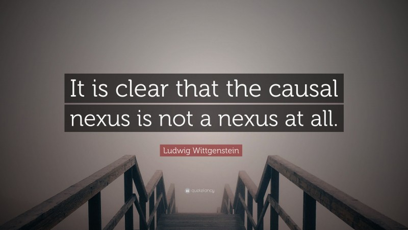 Ludwig Wittgenstein Quote: “It is clear that the causal nexus is not a nexus at all.”