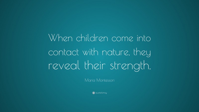 Maria Montessori Quote: “When children come into contact with nature, they reveal their strength.”