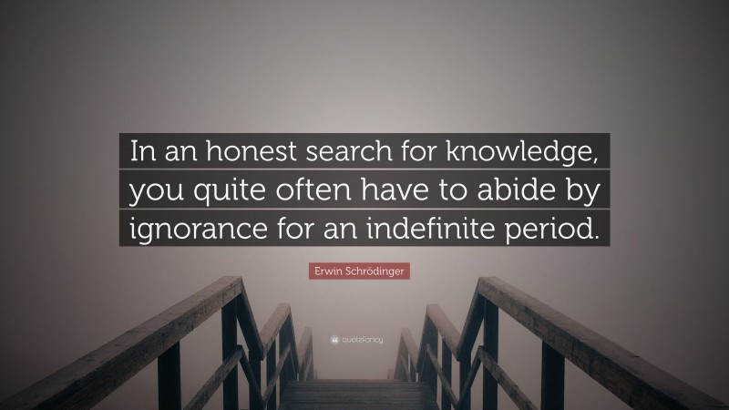 Erwin Schrödinger Quote: “In an honest search for knowledge, you quite often have to abide by ignorance for an indefinite period.”