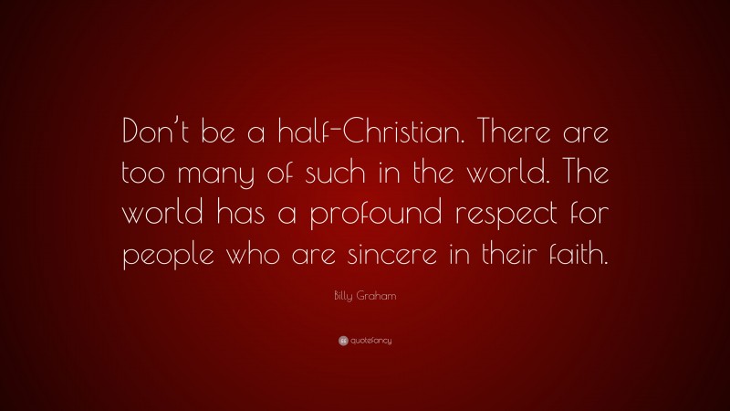 Billy Graham Quote: “Don’t be a half-Christian. There are too many of such in the world. The world has a profound respect for people who are sincere in their faith.”