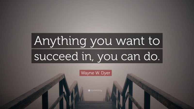 Wayne W. Dyer Quote: “Anything you want to succeed in, you can do.”