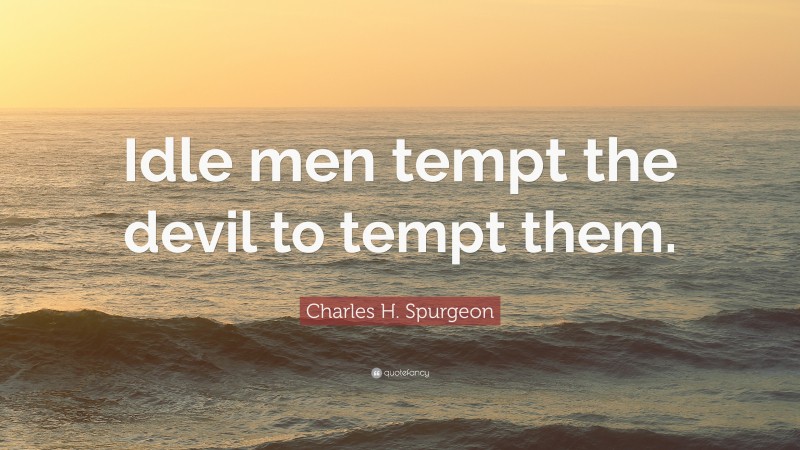 Charles H. Spurgeon Quote: “Idle men tempt the devil to tempt them.”