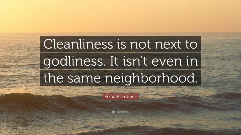 Erma Bombeck Quote: “Cleanliness is not next to godliness. It isn’t even in the same neighborhood.”