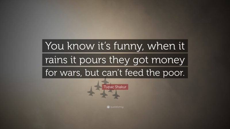 Tupac Shakur Quote: “You know it’s funny, when it rains it pours they got money for wars, but can’t feed the poor.”