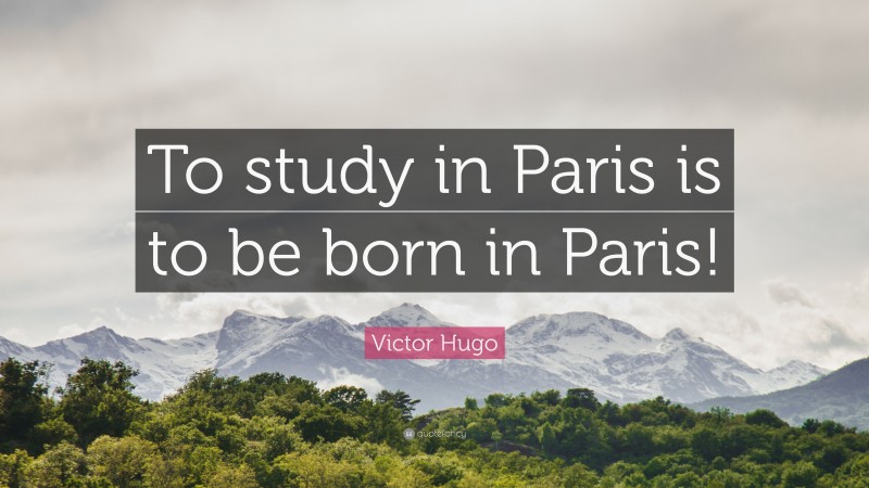 Victor Hugo Quote: “To study in Paris is to be born in Paris!”