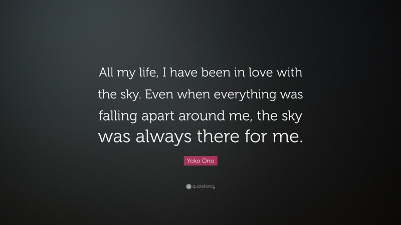Yoko Ono Quote: “All my life, I have been in love with the sky. Even when everything was falling apart around me, the sky was always there for me.”
