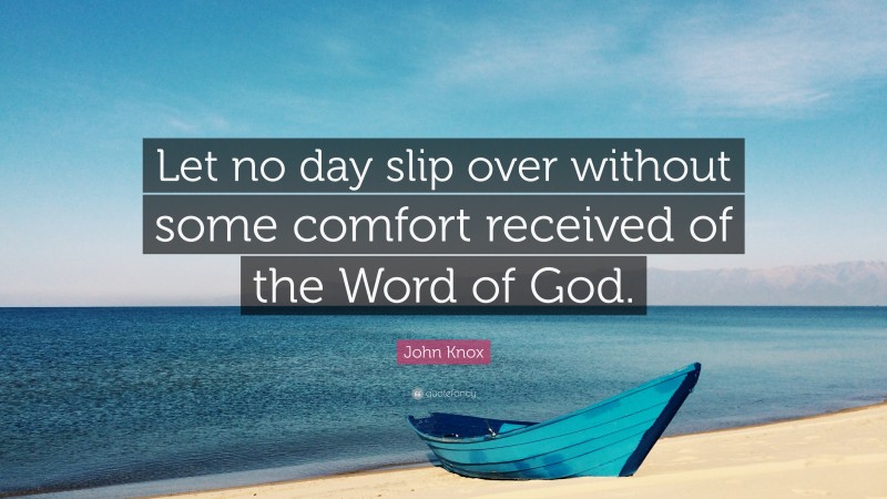 John Knox Quote: “Let no day slip over without some comfort received of the Word of God.”