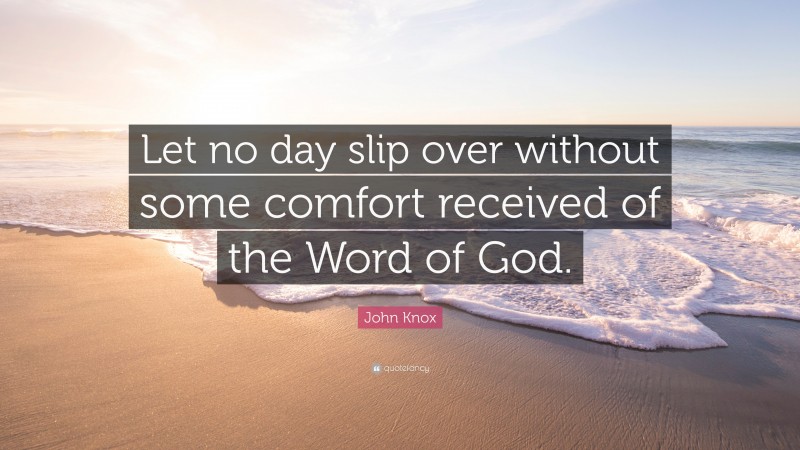 John Knox Quote: “Let no day slip over without some comfort received of the Word of God.”