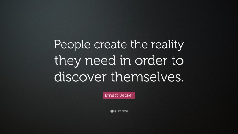Ernest Becker Quote: “People create the reality they need in order to discover themselves.”