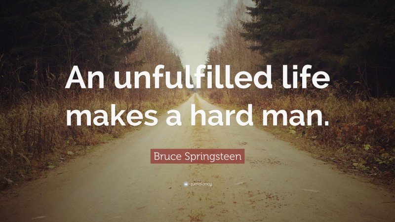 Bruce Springsteen Quote: “An unfulfilled life makes a hard man.”