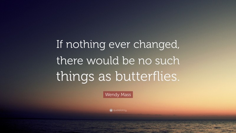 Wendy Mass Quote: “If nothing ever changed, there would be no such things as butterflies.”