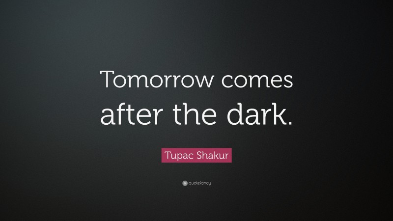 Tupac Shakur Quote: “Tomorrow comes after the dark.”