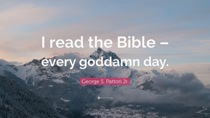 George S. Patton Jr. Quote: “I read the Bible – every goddamn day.”