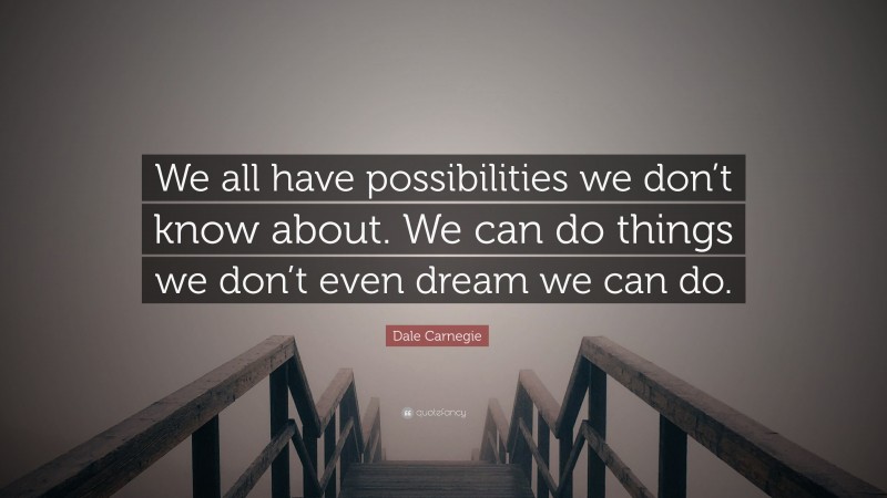 Dale Carnegie Quote: “We all have possibilities we don’t know about. We can do things we don’t even dream we can do.”