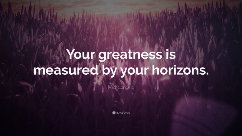 Michelangelo Quote: “Your greatness is measured by your horizons.”