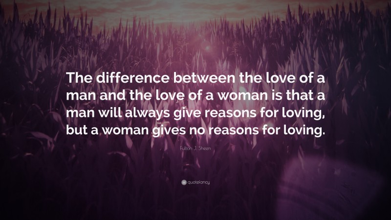 Fulton J. Sheen Quote: “The difference between the love of a man and the love of a woman is that a man will always give reasons for loving, but a woman gives no reasons for loving.”