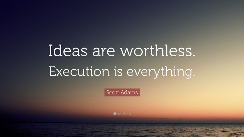 Scott Adams Quote: “Ideas are worthless. Execution is everything.”