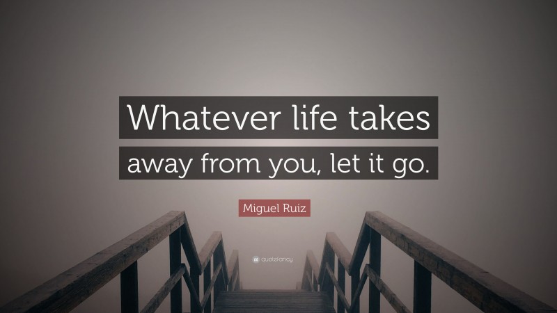 Miguel Ruiz Quote: “Whatever life takes away from you, let it go.”
