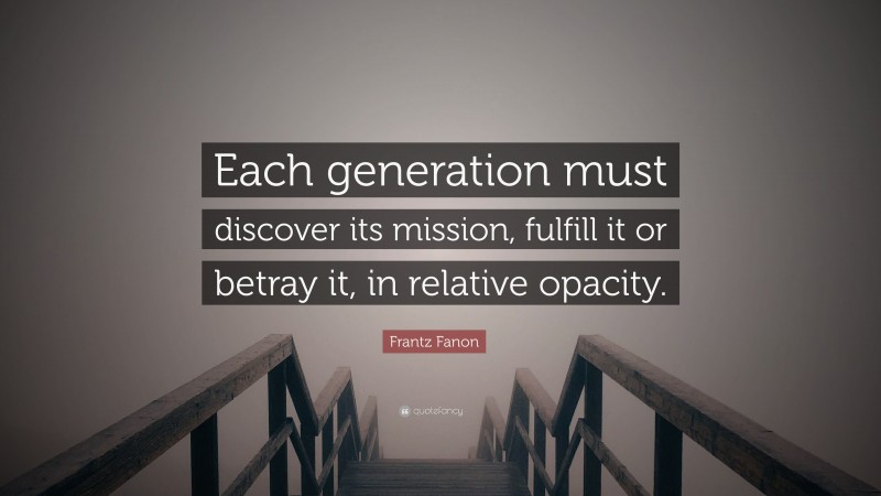 Frantz Fanon Quote: “Each generation must discover its mission, fulfill it or betray it, in relative opacity.”