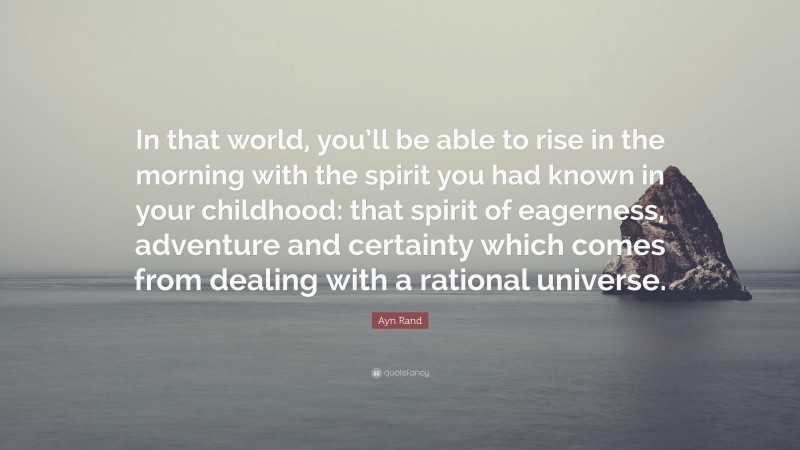 Ayn Rand Quote: “In that world, you’ll be able to rise in the morning with the spirit you had known in your childhood: that spirit of eagerness, adventure and certainty which comes from dealing with a rational universe.”