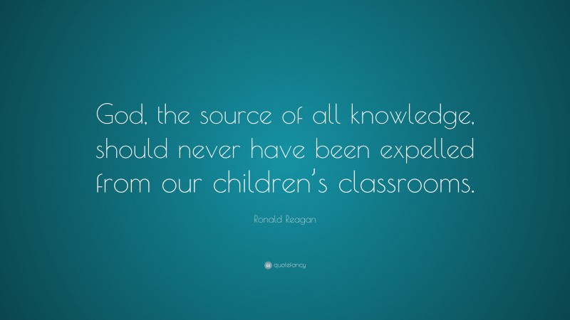 Ronald Reagan Quote: “God, the source of all knowledge, should never have been expelled from our children’s classrooms.”