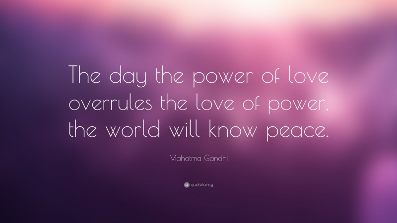 Mahatma Gandhi Quote: “The day the power of love overrules the love of power, the world will know peace.”