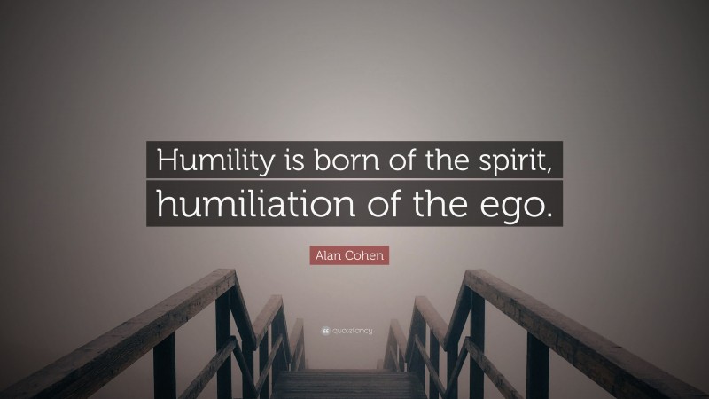 Alan Cohen Quote: “Humility is born of the spirit, humiliation of the ego.”
