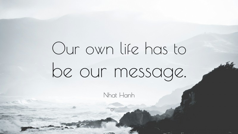 Nhat Hanh Quote: “Our own life has to be our message.”