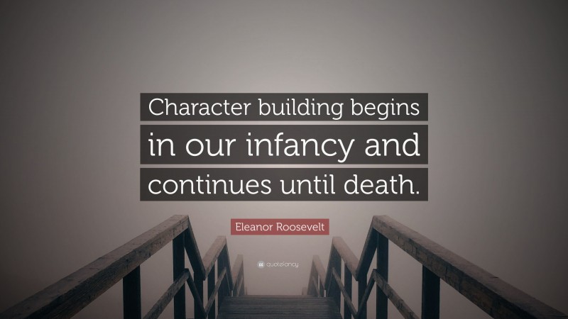 Eleanor Roosevelt Quote: “Character building begins in our infancy and continues until death.”