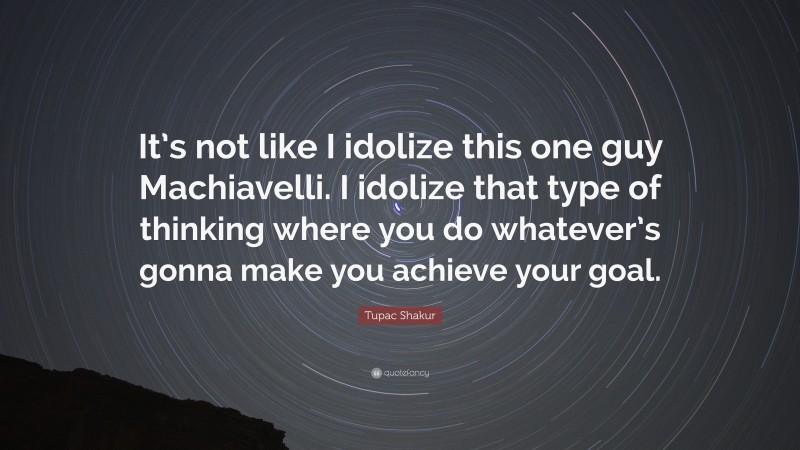 Tupac Shakur Quote: “It’s not like I idolize this one guy Machiavelli. I idolize that type of thinking where you do whatever’s gonna make you achieve your goal.”