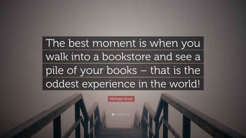 Michael Scott Quote: “The best moment is when you walk into a bookstore and see a pile of your books – that is the oddest experience in the world!”
