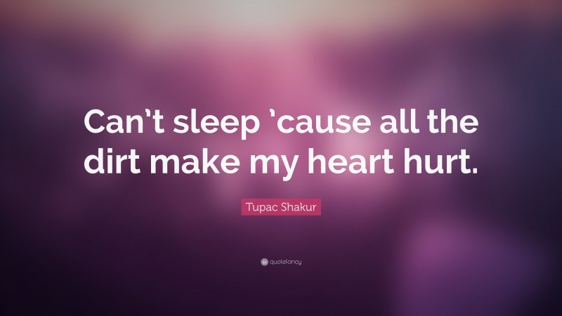 Tupac Shakur Quote: “Can’t sleep ’cause all the dirt make my heart hurt.”