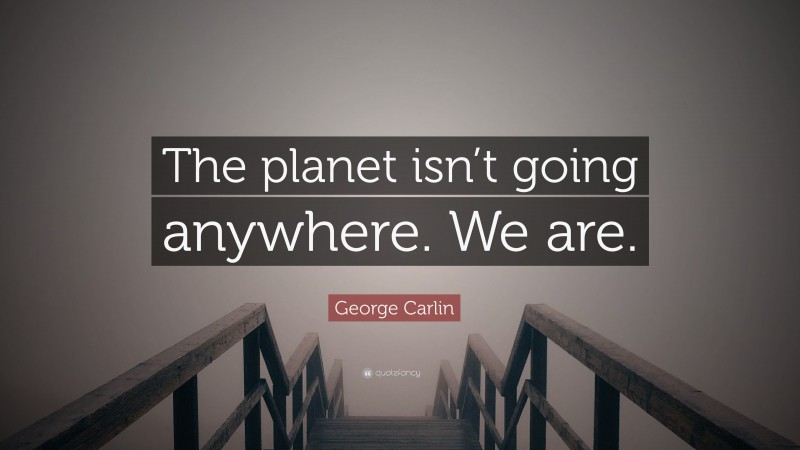 George Carlin Quote: “The planet isn’t going anywhere. We are.”