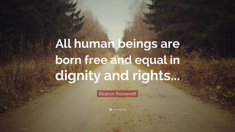 Eleanor Roosevelt Quote: “All human beings are born free and equal in dignity and rights...”