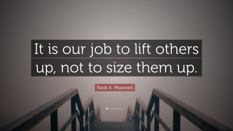 Neal A. Maxwell Quote: “It is our job to lift others up, not to size them up.”