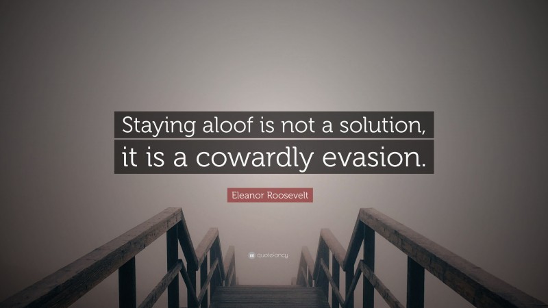 Eleanor Roosevelt Quote: “Staying aloof is not a solution, it is a cowardly evasion.”