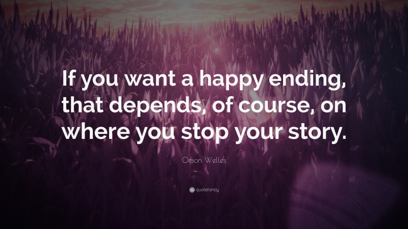 Orson Welles Quote: “If you want a happy ending, that depends, of course, on where you stop your story.”