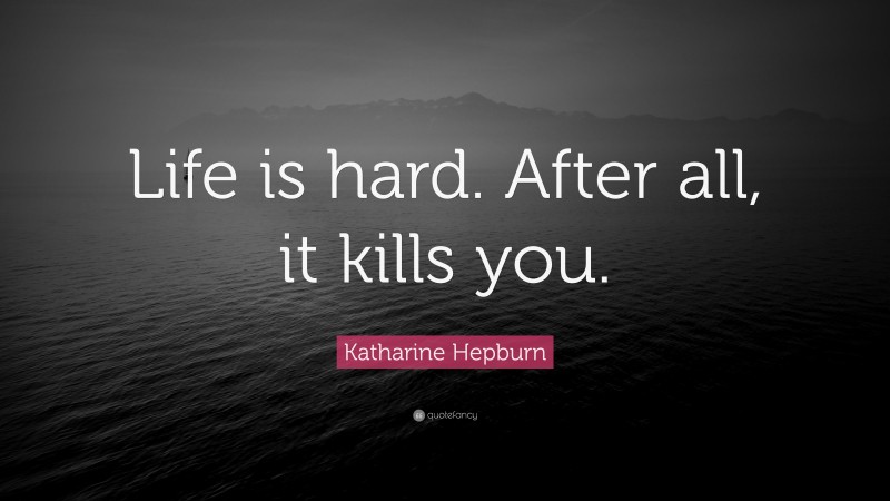 Katharine Hepburn Quote: “Life is hard. After all, it kills you.”