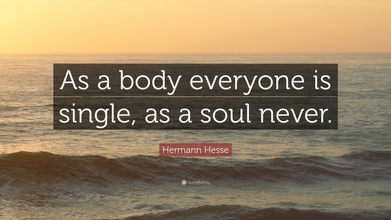 Hermann Hesse Quote: “As a body everyone is single, as a soul never.”