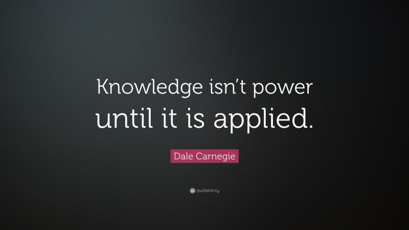 Dale Carnegie Quote: “Knowledge isn’t power until it is applied.”