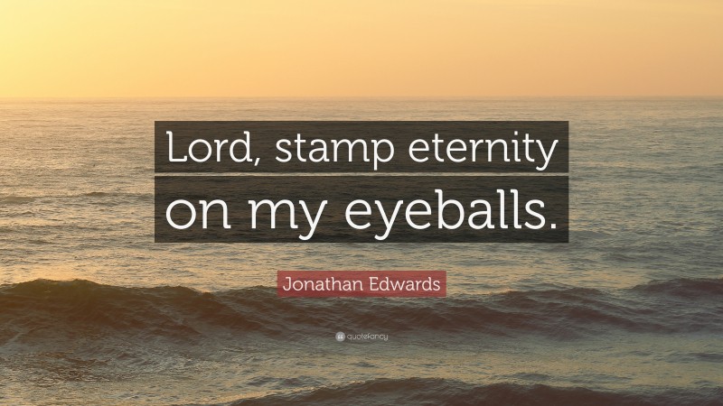 Jonathan Edwards Quote: “Lord, stamp eternity on my eyeballs.”