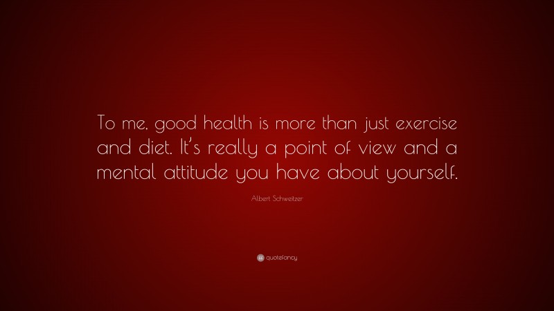 Albert Schweitzer Quote: “To me, good health is more than just exercise and diet. It’s really a point of view and a mental attitude you have about yourself.”