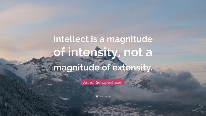 Arthur Schopenhauer Quote: “Intellect is a magnitude of intensity, not a magnitude of extensity.”