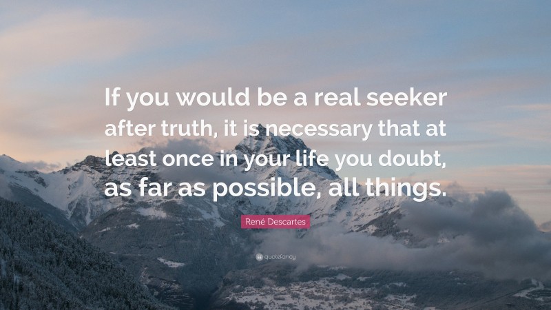 René Descartes Quote: “If you would be a real seeker after truth, it is necessary that at least once in your life you doubt, as far as possible, all things.”