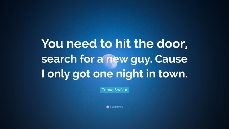 Tupac Shakur Quote: “You need to hit the door, search for a new guy. Cause I only got one night in town.”