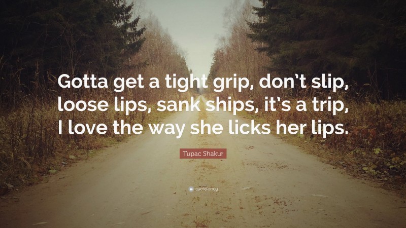 Tupac Shakur Quote: “Gotta get a tight grip, don’t slip, loose lips, sank ships, it’s a trip, I love the way she licks her lips.”