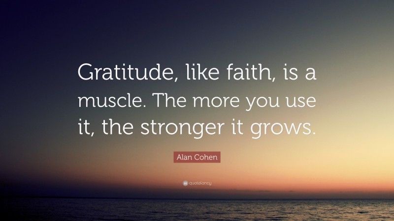 Alan Cohen Quote: “Gratitude, like faith, is a muscle. The more you use it, the stronger it grows.”